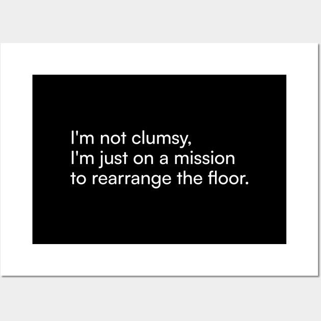 I'm not clumsy, I'm just on a mission to rearrange the floor. Wall Art by Merchgard